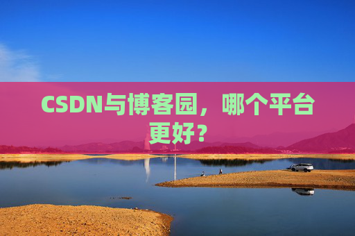 CSDN与博客园，哪个平台更好？