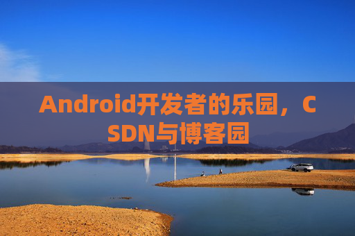 Android开发者的乐园，CSDN与博客园