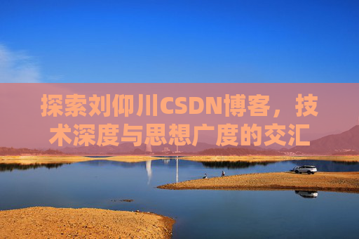 探索刘仰川CSDN博客,技术深度与思想广度的交汇