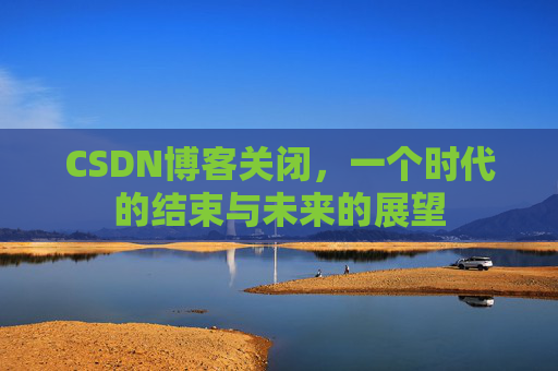 CSDN博客关闭，一个时代的结束与未来的展望