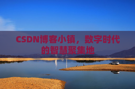 CSDN博客小镇，数字时代的智慧聚集地
