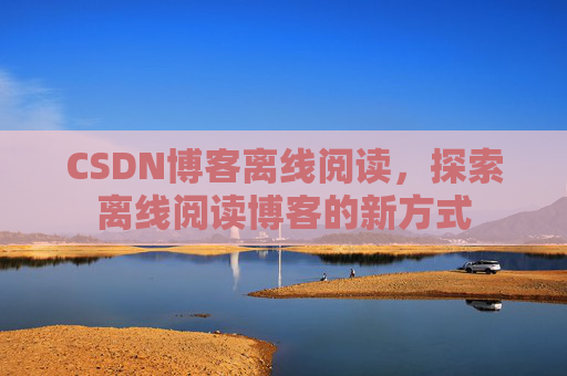 CSDN博客离线阅读，探索离线阅读博客的新方式
