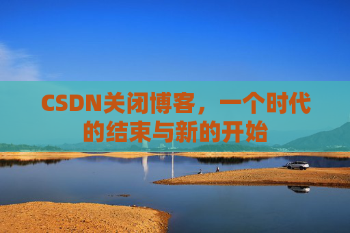 CSDN关闭博客，一个时代的结束与新的开始